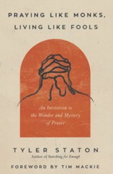 Praying Like Monks, Living Like Fools: An Invitation to the Wonder and Mystery of Prayer