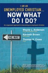 I Am An Unemployed Christian Now What Do I Do?: An Organized Approach to Becoming an Employed Christian - eBook
