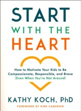 Start with the Heart: How to Motivate Your Kids to Be Compassionate, Responsible, and Brave (Even When You're Not Around)