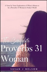 The Complete Proverbs 31 Woman: A Verse-By-Verse Pract- ical Look at the Proverbs 31 Woman in Today's World
