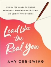 Lead Like the Real You: Wisdom for Women on Finding Your Voice, Pursuing Gods Calling, and Leading with Courage