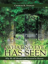 What No Eye Has Seen: Why We All Should Look Forward to Heaven - eBook