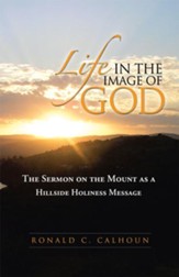 Life in the Image of God: The Sermon on the Mount as a Hillside Holiness Message - eBook