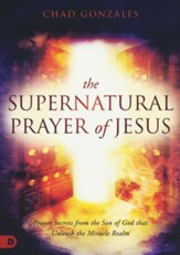 The Supernatural Prayer of Jesus: Prayer Secrets from the Son of God that Unleash the Miracle Realm