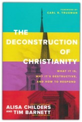 The Deconstruction of Christianity: What It Is, Why It's Destructive, and How to Respond