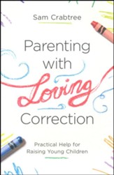 Parenting with Loving Correction: Practical Help for Raising Young Children