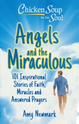 Chicken Soup for the Soul: Angels and the Miraculous: 101 Inspirational Stories of Faith, Miracles and Answered Prayers