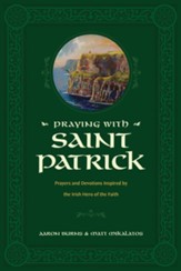 Praying with Saint Patrick: Prayers and Devotions Inspired by the Irish Hero of the Faith
