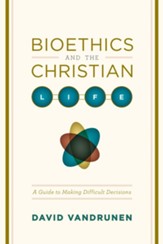 Bioethics and the Christian Life: A Guide to Making Difficult Decisions - eBook