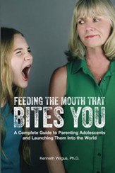 Feeding The Mouth That Bites You: A Complete Guide to Parenting Adolescents and Launching Them Into the World