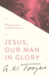 Jesus, Our Man in Glory: 12 Messages from the Book of Hebrews / New edition - eBook