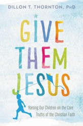 Give Them Jesus: Raising Our Children on the Core Truths of the Christian Faith - eBook