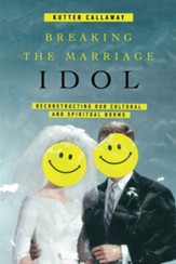 Breaking the Marriage Idol: Reconstructing Our Cultural and Spiritual Norms - eBook