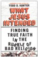 What Jesus Intended: Finding True Faith in the Rubble of Bad Religion