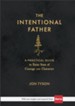 The Intentional Father: A Practical Guide to Raise Sons of Courage and Character