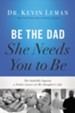 Be the Dad She Needs You to Be: The Indelible Imprint a Father Leaves on His Daughter's Life
