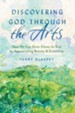 Discovering God Through the Arts: How Every Christians Can Grow Closer to God by Appreciating Beauty & Creativity - eBook
