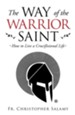 The Way of the Warrior Saint: How to Live a Crucifixional Life - eBook