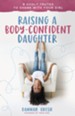 Raising a Body-Confident Daughter: 8 Godly Truths to Share with Your Girl - eBook