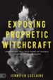 Exposing Prophetic Witchcraft: Identifying Telltale Signs of Satan's Counterfeit Messengers - eBook