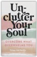 Unclutter Your Soul: Overcome What Overwhelms You