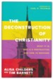 The Deconstruction of Christianity: What It Is, Why It's Destructive, and How to Respond