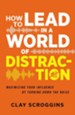 How to Lead in a World of Distraction: Maximizing Your Influence by Turning Down the Noise