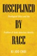 Disciplined by Race: Theological Ethics and the Problem of Asian American  Identity