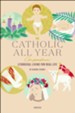 The Catholic All Year Compendium: Liturgical Living For Real Life