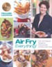 Air Fry Everything!: 130 Foolproof Recipes for Fried Favorites and Easy Fresh Dishes