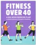 Fitness Over 40: A Six-Week Exercise Plan to Build Endurance, Strength, & Flexibility