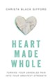 Heart Made Whole: Turning Your Unhealed Pain into Your Greatest Strength - eBook