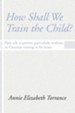 How Shall We Train the Child: Plain Talk to Parents, Particularly Mothers, On Christian Training In the Home