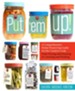 Put Em Up! A Comprehensive Home Preserving Guide For the Creative Cook