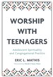 Worship with Teenagers: Adolescent Spirituality and Congregational Practice