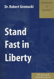 Stand Fast in Liberty : An Exposition of Galatians Robert Gromacki
