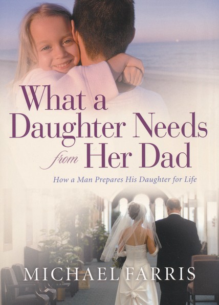 What a Daughter Needs From Her Dad: How a Man Prepares His Daughter for Life