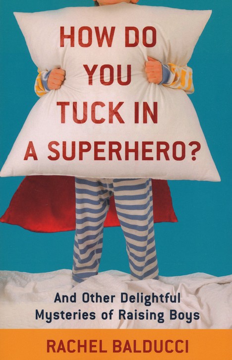 How Do You Tuck In a Superhero?: And Other Delightful Mysteries of Raising Boys