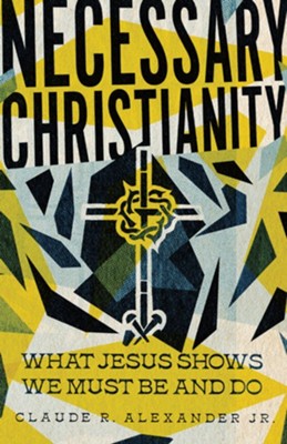 Necessary Christianity: What Jesus Shows We Must Be and Do  -     By: Claude R. Alexander Jr.
