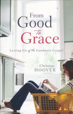 From Good to Grace: Letting Go of the Goodness Gospel: Christine Hoover ...