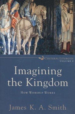 Imagining the Kingdom: How Worship Works, Cultural Liturgies Volume 2  -     By: James K.A. Smith
