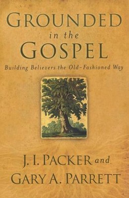 Grounded in the Gospel: Building Believers the Old-Fashioned Way  -     By: J.I. Packer, Gary A. Parrett
