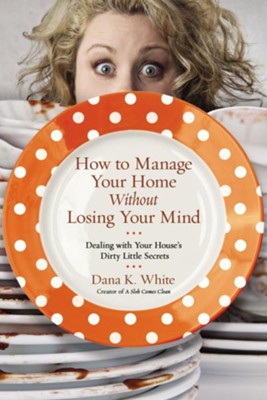 How to Manage Your Home without Losing Your Mind  -     By: Dana K. White
