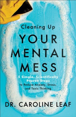 Cleaning Up Your Mental Mess: 5 Simple, Scientifically Proven Steps to Reduce Anxiety, Stress, and Toxic Thinking  -     By: Dr. Caroline Leaf
