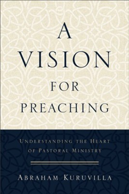 A Vision for Preaching: Understanding the Heart of Pastoral Ministry  -     By: Abraham Kuruvilla
