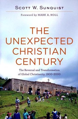 The Unexpected Christian Century: The Reversal and Transformation of Global Christianity, 1900-2000  -     By: Scott W. Sunquist
