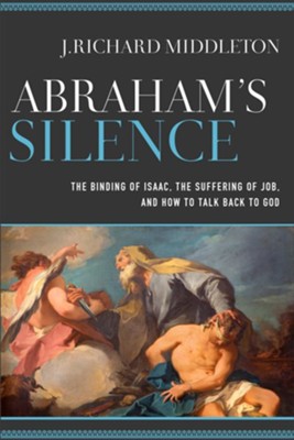 Abraham's Silence: The Binding of Isaac, the Suffering of Job, and How to Talk Back to God  -     By: J. Richard Middleton
