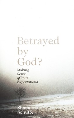 Betrayed by God? Making Sense of Your Expectations   -     By: Shana Schutte
