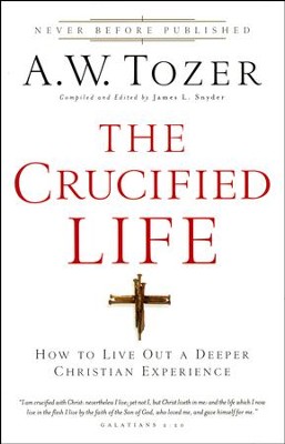 The Crucified Life: How To Live Out A Deeper Christian Experience  -     By: A.W. Tozer
