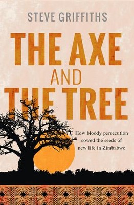 The Axe and the Tree: How Bloody Persecution Sowed the Seeds of New Life in Zimbabwe  -     By: Steve Griffiths
